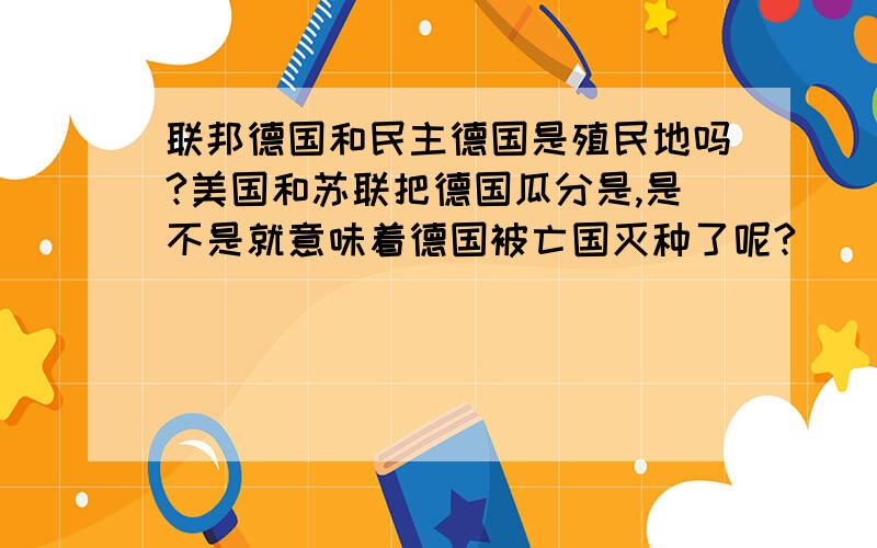 联邦德国和民主德国是殖民地吗?美国和苏联把德国瓜分是,是不是就意味着德国被亡国灭种了呢?