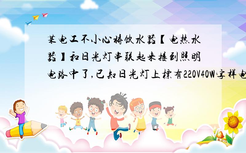 某电工不小心将饮水器【电热水器】和日光灯串联起来接到照明电路中了,已知日光灯上标有220V40W字样电热水器上标有额定电压220V 制热功率550W的字样,不考虑导体电阻随温度的变化,【1】小