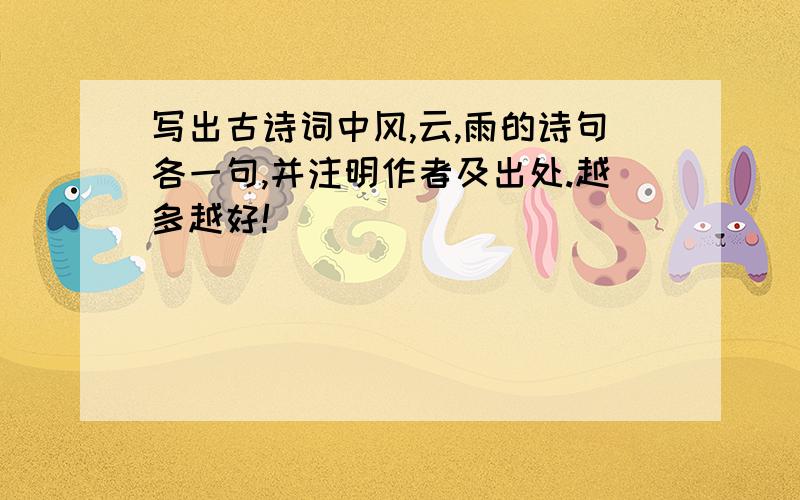 写出古诗词中风,云,雨的诗句各一句,并注明作者及出处.越多越好!