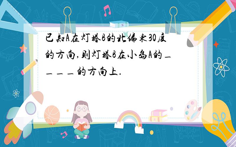 已知A在灯塔B的北偏东30度的方向,则灯塔B在小岛A的____的方向上.