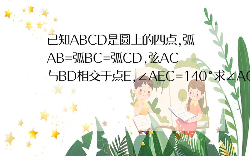 已知ABCD是圆上的四点,弧AB=弧BC=弧CD,弦AC与BD相交于点E,∠AEC=140°求∠ACE的度数不好意思啊，是∠AED=140°求∠ACE