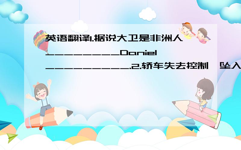 英语翻译1.据说大卫是非洲人________Daniel_________.2.轿车失去控制,坠入河中.The car was_______and_______the river.3.全国人大代表农民陈分通过3200个礼物篮子,让与会代表意识到保护环境的重要性.ChenFei,a