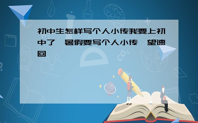 初中生怎样写个人小传我要上初中了,暑假要写个人小传,望速回