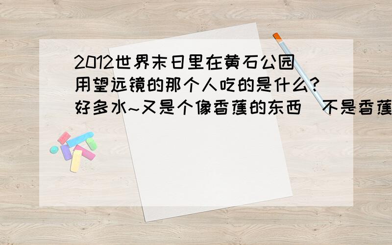 2012世界末日里在黄石公园用望远镜的那个人吃的是什么?好多水~又是个像香蕉的东西（不是香蕉）