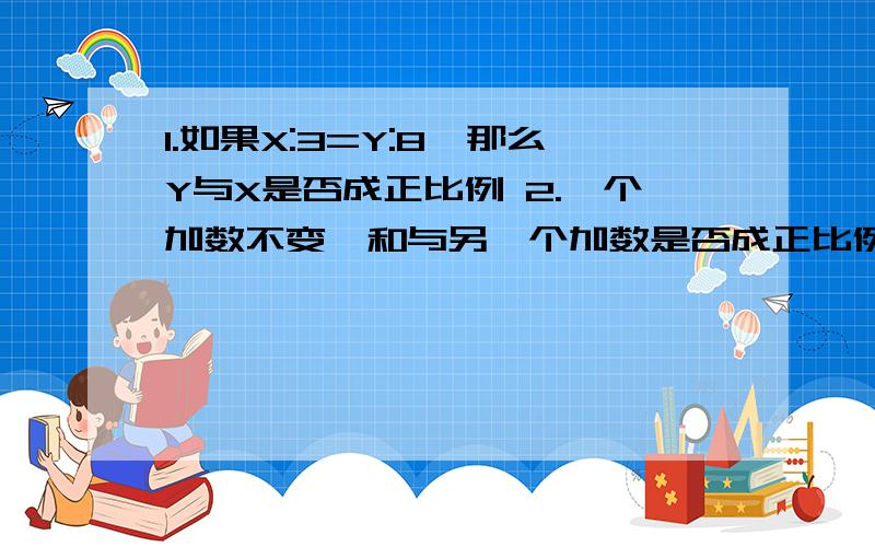 1.如果X:3=Y:8,那么Y与X是否成正比例 2.一个加数不变,和与另一个加数是否成正比例（说明理由）