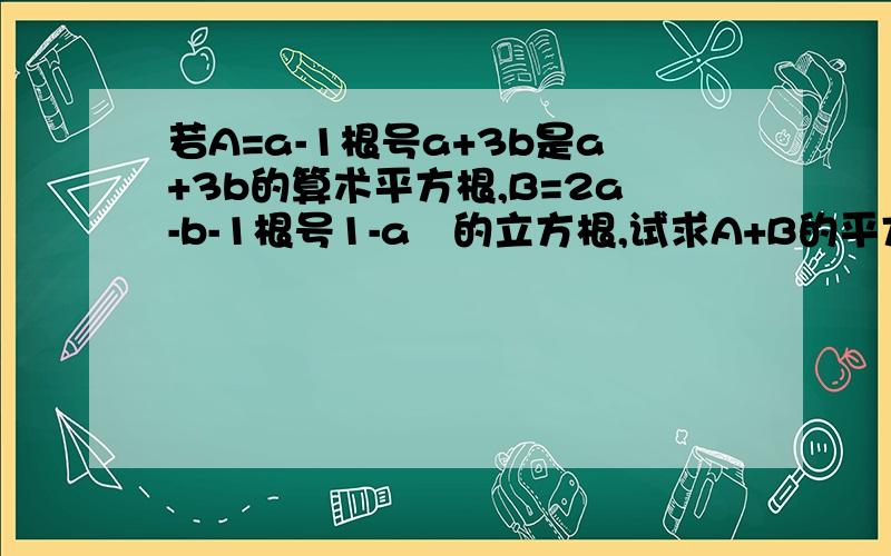 若A=a-1根号a+3b是a+3b的算术平方根,B=2a-b-1根号1-a²的立方根,试求A+B的平方根