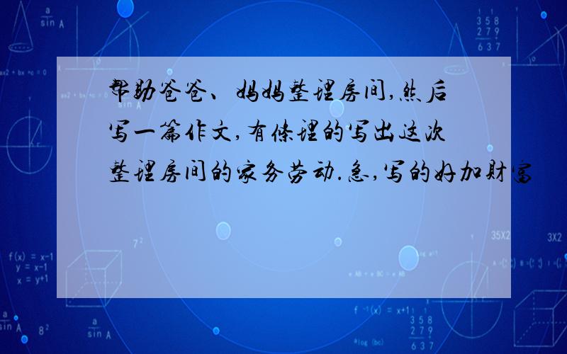 帮助爸爸、妈妈整理房间,然后写一篇作文,有条理的写出这次整理房间的家务劳动.急,写的好加财富