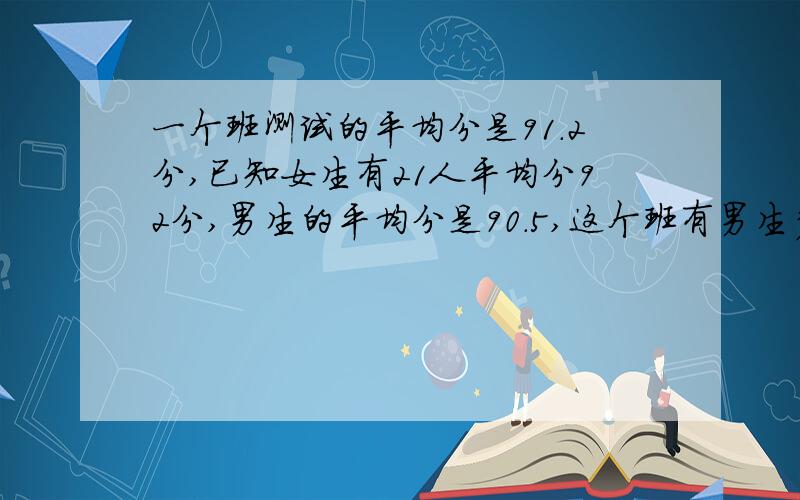 一个班测试的平均分是91.2分,已知女生有21人平均分92分,男生的平均分是90.5,这个班有男生多少人?不要方程!