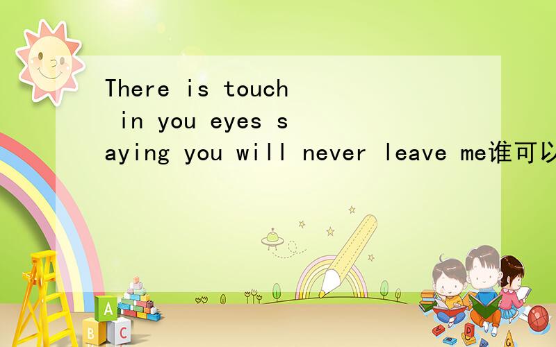 There is touch in you eyes saying you will never leave me谁可以帮我翻译一段英文,谢谢