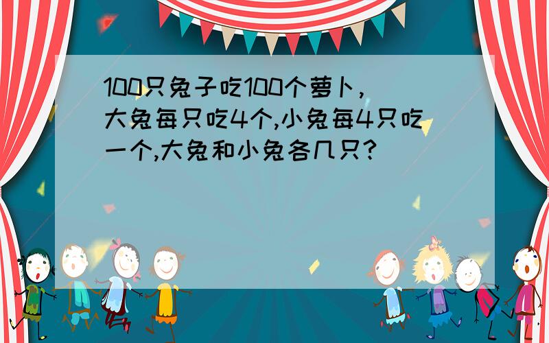 100只兔子吃100个萝卜,大兔每只吃4个,小兔每4只吃一个,大兔和小兔各几只?