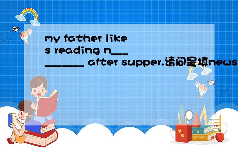 my father likes reading n__________ after supper.请问是填newspaper 还是填 newspapaers?