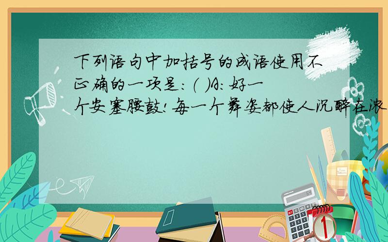 下列语句中加括号的成语使用不正确的一项是：（ ）A：好一个安塞腰鼓!每一个舞姿都使人沉醉在浓烈的艺术享受中,使人（叹为观止）.B:托尔斯泰的作品不会放过（小巧玲珑）的生活细节,