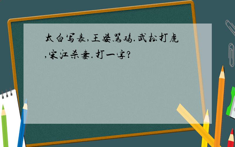 太白写表,王婆骂鸡.武松打虎,宋江杀妻.打一字?