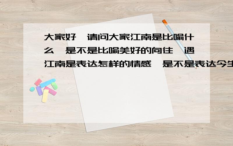 大家好,请问大家江南是比喻什么,是不是比喻美好的向往,遇江南是表达怎样的情感,是不是表达今生最美的相遇的情感?