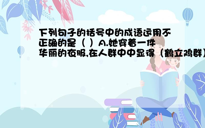 下列句子的括号中的成语运用不正确的是（ ）A.她穿着一件华丽的衣服,在人群中中显得（鹤立鸡群）.B.他把我请在一把上位的太师椅上坐下,（正襟危坐）和我对话起来.C.别在太意别人的评