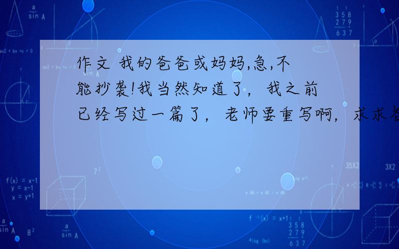 作文 我的爸爸或妈妈,急,不能抄袭!我当然知道了，我之前已经写过一篇了，老师要重写啊，求求各位大哥大姐了