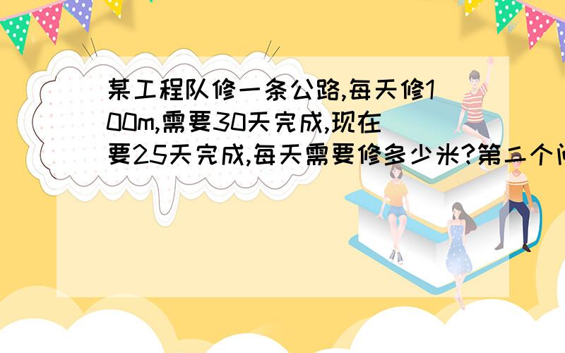 某工程队修一条公路,每天修100m,需要30天完成,现在要25天完成,每天需要修多少米?第二个问题：学校开展植树活动，大队部把学校树苗总数的四分之五按3:2:1分给六，四3个年级，其中六年级分