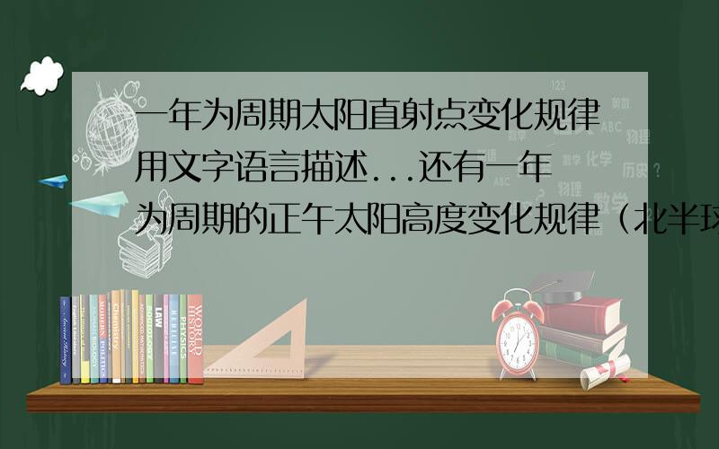 一年为周期太阳直射点变化规律用文字语言描述...还有一年为周期的正午太阳高度变化规律（北半球）一年为周期昼夜长短变化规律（北半球）