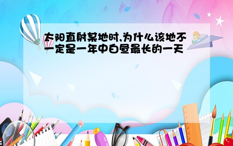 太阳直射某地时,为什么该地不一定是一年中白昼最长的一天