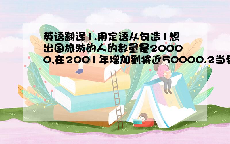 英语翻译1.用定语从句造1想出国旅游的人的数量是20000,在2001年增加到将近50000.2当我们正在享受出国旅游给我们带来好处的同时,我们也会遇到一些麻烦.2.THERE BE+定从有许多对中国悠久历史锁