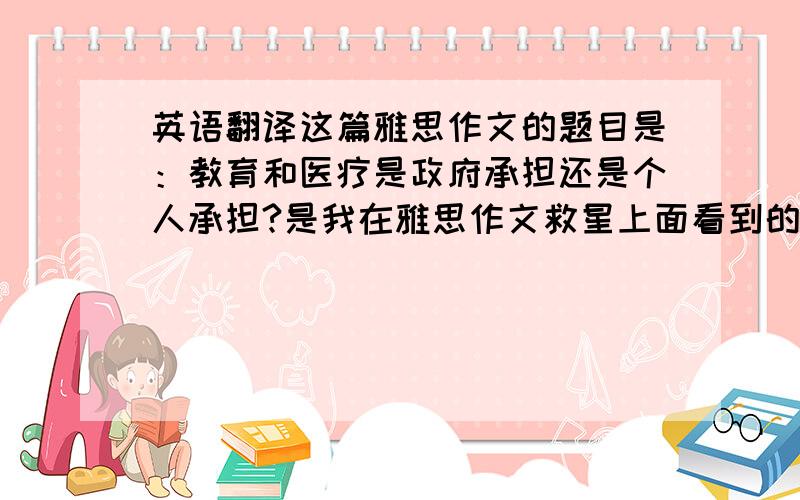 英语翻译这篇雅思作文的题目是：教育和医疗是政府承担还是个人承担?是我在雅思作文救星上面看到的,下面的这些是其中的三个段落.Should education and healthcare be free of charge and funded by the gover