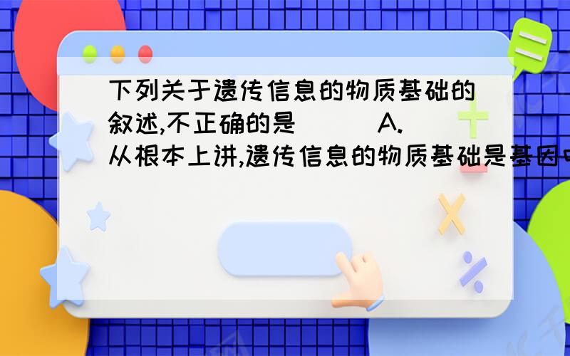 下列关于遗传信息的物质基础的叙述,不正确的是 （ ）A.从根本上讲,遗传信息的物质基础是基因中特定的脱氧核苷酸的排列顺序B.DNA也可以作为遗传信息的物质基础C.蛋白质中特定的氨基酸的