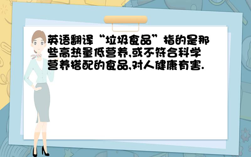 英语翻译“垃圾食品”指的是那些高热量低营养,或不符合科学营养搭配的食品,对人健康有害.