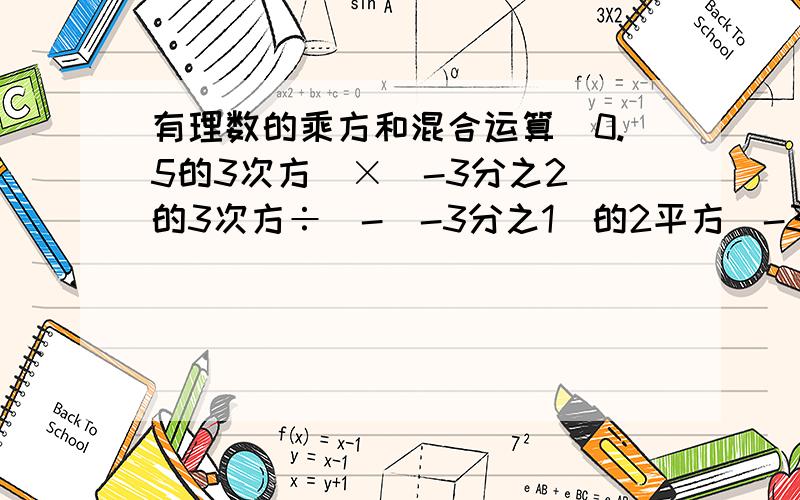 有理数的乘方和混合运算|0.5的3次方|×（-3分之2）的3次方÷[-(-3分之1）的2平方]-3的平方=