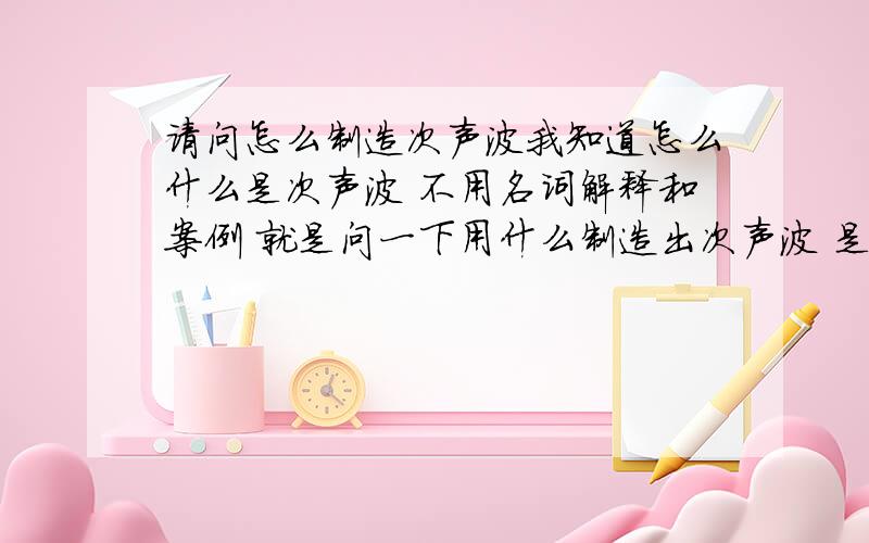 请问怎么制造次声波我知道怎么什么是次声波 不用名词解释和案例 就是问一下用什么制造出次声波 是否需要在实验室 写小说 剧情需要  谢谢