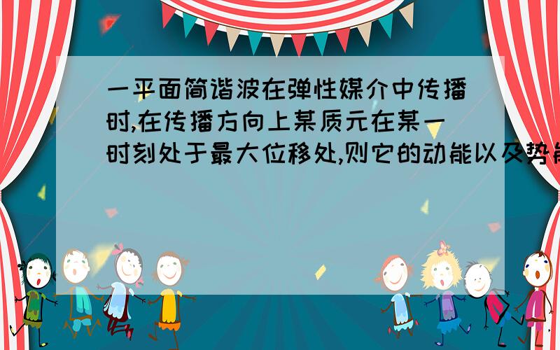 一平面简谐波在弹性媒介中传播时,在传播方向上某质元在某一时刻处于最大位移处,则它的动能以及势能是否全是0?为什么