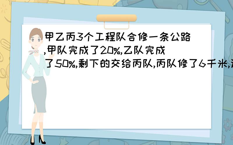 甲乙丙3个工程队合修一条公路,甲队完成了20%,乙队完成了50%,剩下的交给丙队,丙队修了6千米,这条公路全长多少千米?