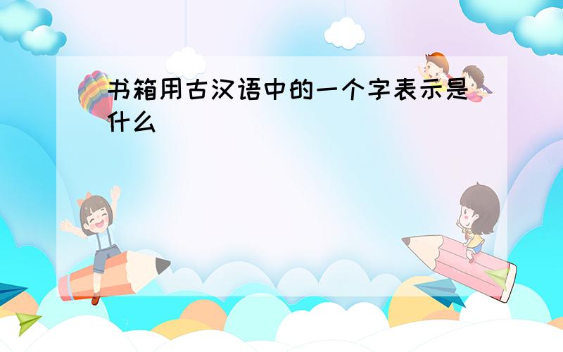 书箱用古汉语中的一个字表示是什么