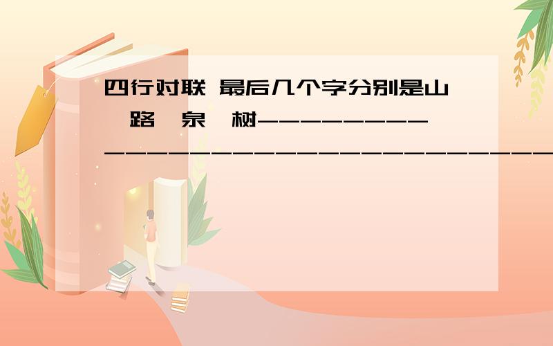 四行对联 最后几个字分别是山,路,泉,树---------------------------------山,---------------------------路,--------------------------------泉,------------------------------树.