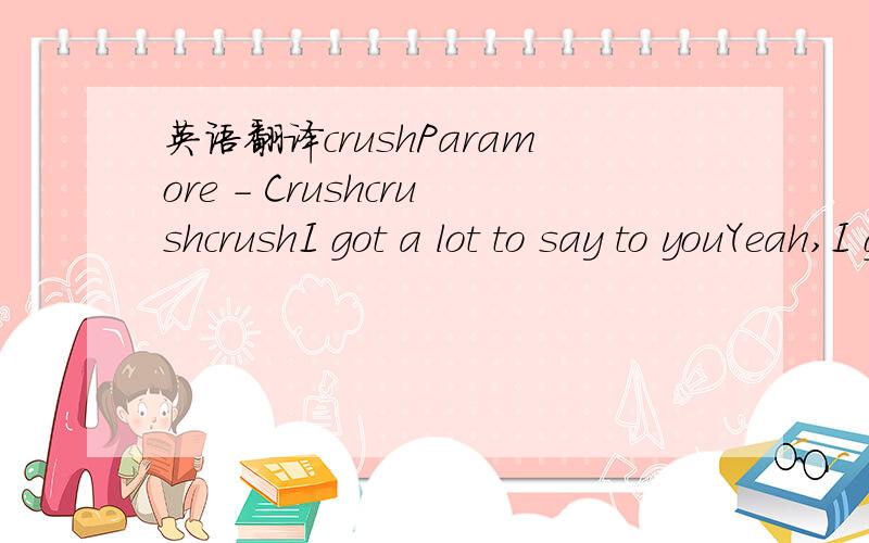 英语翻译crushParamore - CrushcrushcrushI got a lot to say to youYeah,I got a lot to sayI noticed your eyes are always glued to meKeeping them hereAnd it makes no sense at allThey taped over your mouthScribbled out the truth with their lies,your l