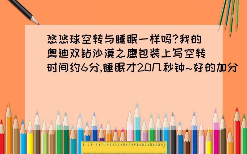 悠悠球空转与睡眠一样吗?我的奥迪双钻沙漠之鹰包装上写空转时间约6分,睡眠才20几秒钟~好的加分