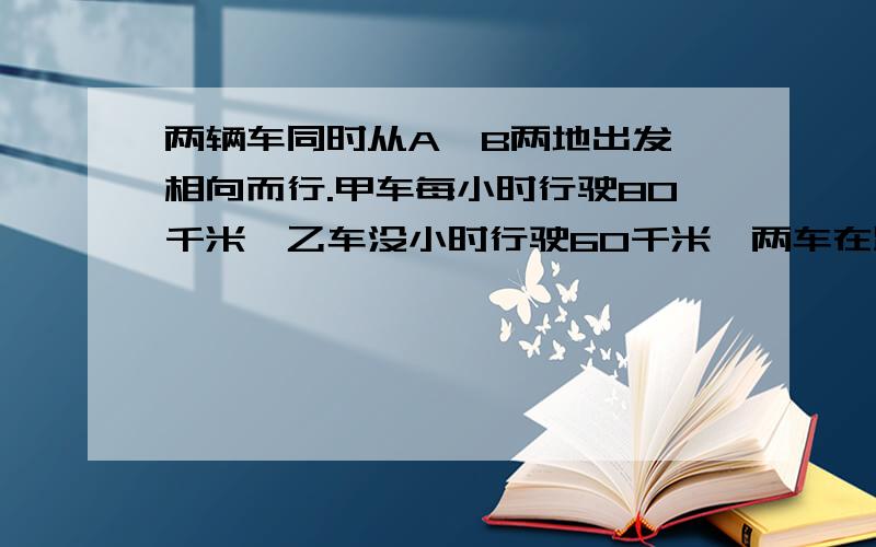 两辆车同时从A、B两地出发,相向而行.甲车每小时行驶80千米,乙车没小时行驶60千米,两车在距中点100千米处相遇.A、B两地间的距离是多少千米?