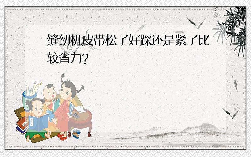 缝纫机皮带松了好踩还是紧了比较省力?