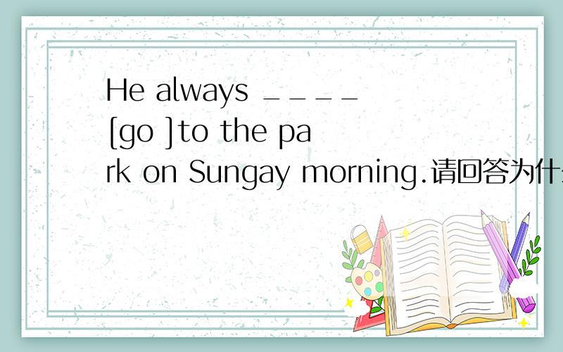 He always ____[go ]to the park on Sungay morning.请回答为什么