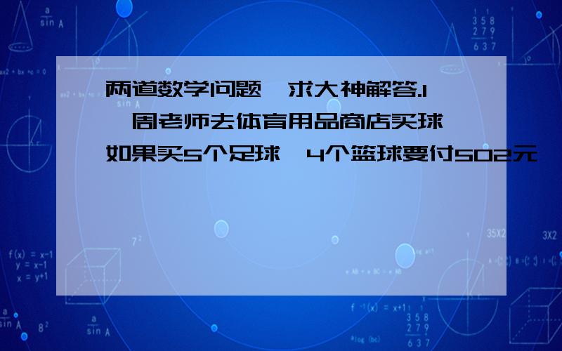 两道数学问题,求大神解答.1、周老师去体育用品商店买球,如果买5个足球,4个篮球要付502元,如果买2个足球,3个篮球要付296元,那么一个篮球（ ）元?2、兄弟两人分糖,哥哥比弟弟多12粒,如果弟弟