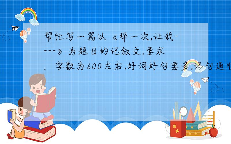 帮忙写一篇以《那一次,让我----》为题目的记叙文,要求：字数为600左右,好词好句要多,语句通顺等.