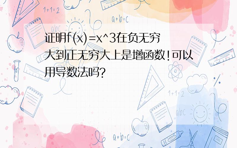 证明f(x)=x^3在负无穷大到正无穷大上是增函数!可以用导数法吗?