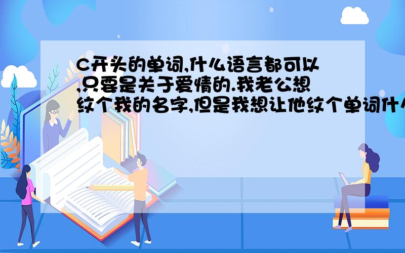 C开头的单词,什么语言都可以,只要是关于爱情的.我老公想纹个我的名字,但是我想让他纹个单词什么的.像charming,可爱的,迷人的care,关怀chocolate,有巧克力糖的couple夫妇什么的就别给我了,我有