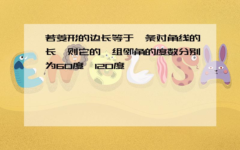 若菱形的边长等于一条对角线的长,则它的一组邻角的度数分别为60度,120度