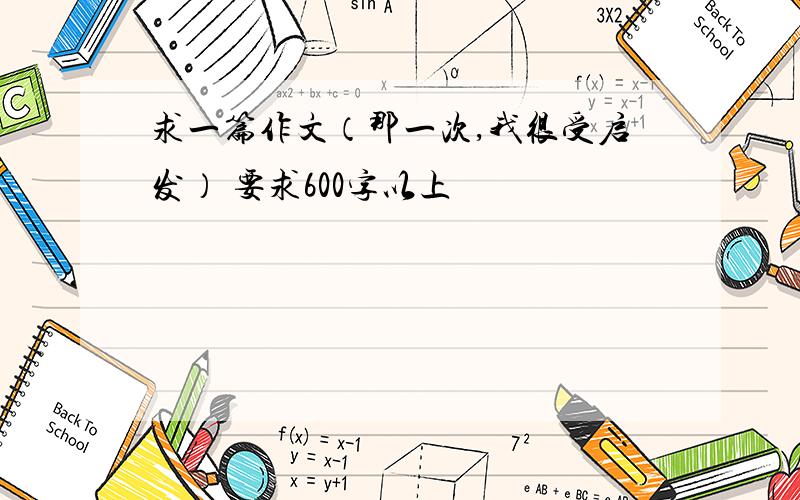 求一篇作文（那一次,我很受启发） 要求600字以上