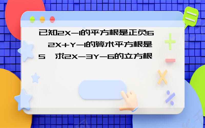 已知2X-1的平方根是正负6,2X+Y-1的算术平方根是5,求2X-3Y-6的立方根