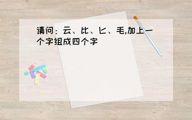 请问：云、比、匕、毛,加上一个字组成四个字