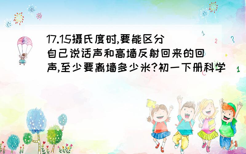 17.15摄氏度时,要能区分自己说话声和高墙反射回来的回声,至少要离墙多少米?初一下册科学