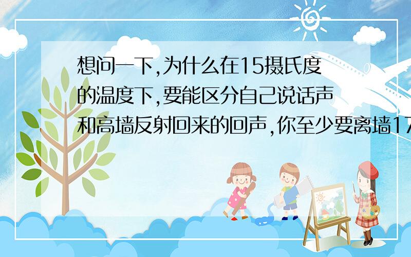 想问一下,为什么在15摄氏度的温度下,要能区分自己说话声和高墙反射回来的回声,你至少要离墙17米.