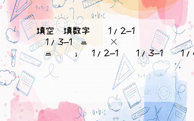 填空（填数字）（1/2-1)(1/3-1)=( )×（ ）=（ ）；（1/2-1)(1/3-1)(1/4-1)=( )×（ ）×( )=( )；（1/2-1)(1/3-1)(1/4-1)(1/5-1)=( )×（ ）×( )×( )=( )；例：（1/2-1)(1/3-1)=（ ）×（ ）=（ ）前两个括号填1/2-1的结果