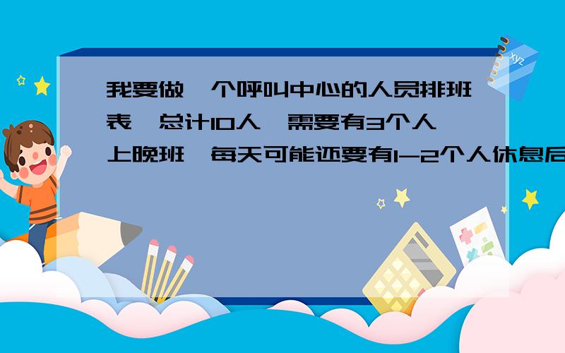 我要做一个呼叫中心的人员排班表,总计10人,需要有3个人上晚班,每天可能还要有1-2个人休息后期随着人员的增加,晚班和白班、休息的人员都会变化,希望可以有一个公式来使用